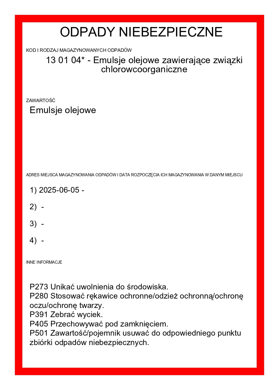 Etykieta:13 01 04* - Emulsje olejowe zawierające związki chlorowcoorganiczne
P273 Unikać uwolnienia do środowiska.
P280 Stosować rękawice ochronne/odzież ochronną/ochronę oczu/ochronę twarzy.
P391 Zebrać wyciek.
P405 Przechowywać pod zamknięciem.
P501 Zawartość/pojemnik usuwać do odpowiedniego punktu zbiórki odpadów niebezpiecznych.